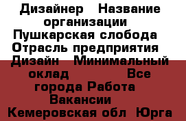 Дизайнер › Название организации ­ Пушкарская слобода › Отрасль предприятия ­ Дизайн › Минимальный оклад ­ 25 000 - Все города Работа » Вакансии   . Кемеровская обл.,Юрга г.